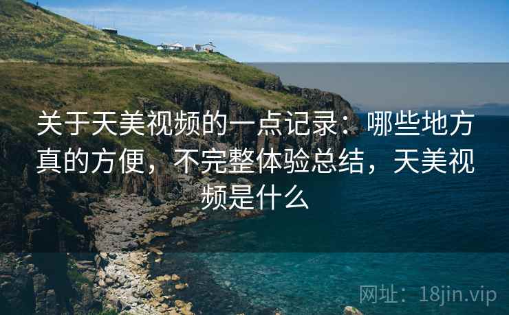 关于天美视频的一点记录：哪些地方真的方便，不完整体验总结，天美视频是什么