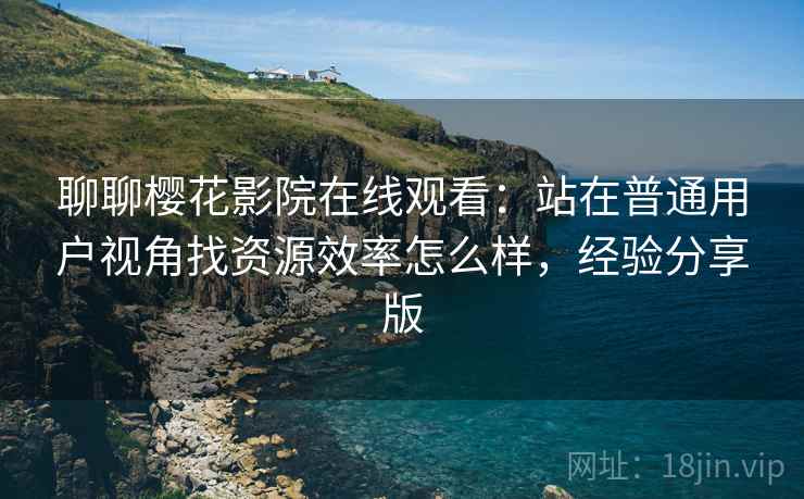 聊聊樱花影院在线观看：站在普通用户视角找资源效率怎么样，经验分享版