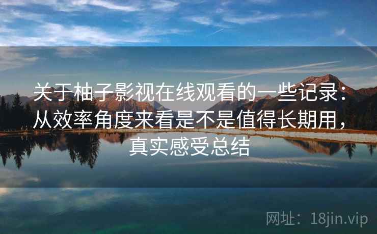关于柚子影视在线观看的一些记录:从效率角度来看是不是值得长期用,真实感受总结 关于柚子影视在线观看的一些记录:从效率角度来看是不是值得长期用,真实感受总结
