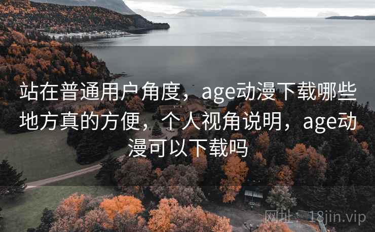 站在普通用户角度，age动漫下载哪些地方真的方便，个人视角说明，age动漫可以下载吗