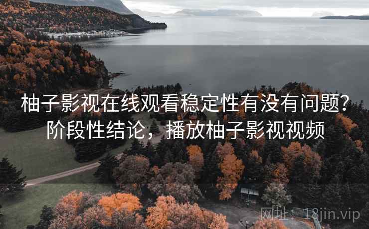 柚子影视在线观看稳定性有没有问题?阶段性结论,播放柚子影视视频 柚子影视在线观看稳定性有没有问题?阶段性结论,播放柚子影视视频
