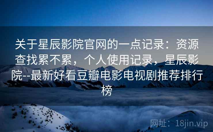 关于星辰影院官网的一点记录:资源查找累不累,个人使用记录,星辰影院--最新好看豆瓣电影电视剧推荐排行榜 关于星辰影院官网的一点记录:资源查找累不累,个人使用记录,星辰影院--最新好看豆瓣电影电视剧推荐排行榜