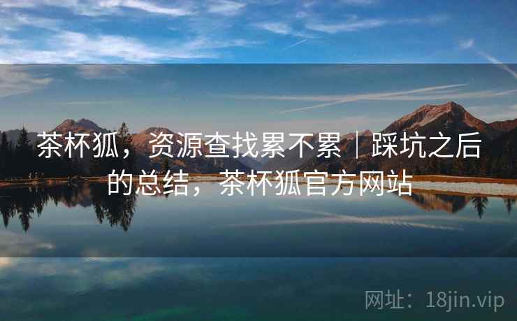 茶杯狐，资源查找累不累｜踩坑之后的总结，茶杯狐官方网站