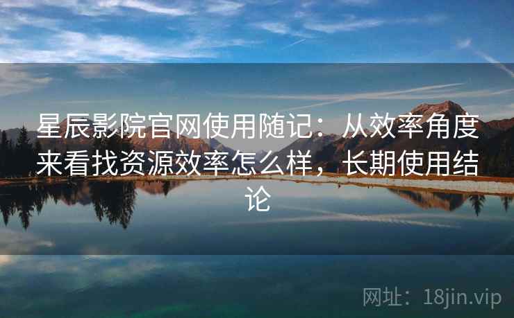 星辰影院官网使用随记:从效率角度来看找资源效率怎么样,长期使用结论 星辰影院官网使用随记:从效率角度来看找资源效率怎么样,长期使用结论