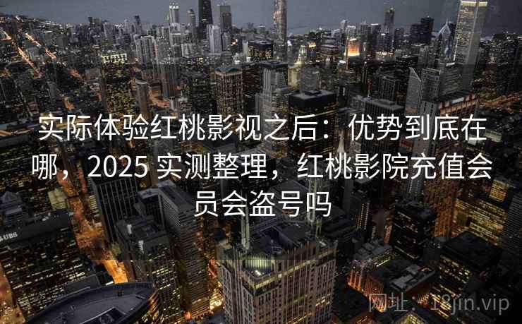 实际体验红桃影视之后:优势到底在哪,2025 实测整理,红桃影院充值会员会盗号吗 实际体验红桃影视之后:优势到底在哪,2025 实测整理,红桃影院充值会员会盗号吗