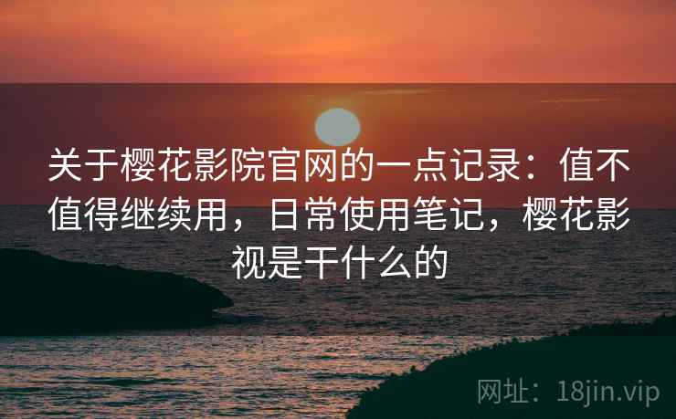 关于樱花影院官网的一点记录:值不值得继续用,日常使用笔记,樱花影视是干什么的 关于樱花影院官网的一点记录:值不值得继续用,日常使用笔记,樱花影视是干什么的