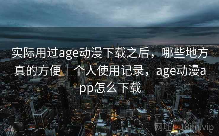 实际用过age动漫下载之后，哪些地方真的方便｜个人使用记录，age动漫app怎么下载