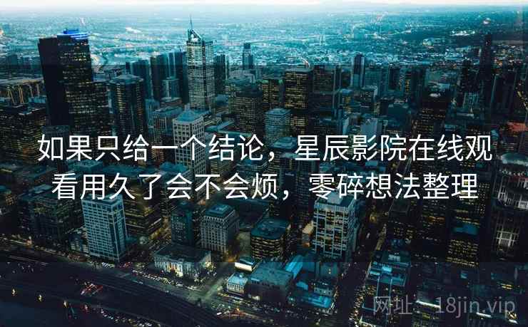 如果只给一个结论,星辰影院在线观看用久了会不会烦,零碎想法整理 如果只给一个结论,星辰影院在线观看用久了会不会烦,零碎想法整理