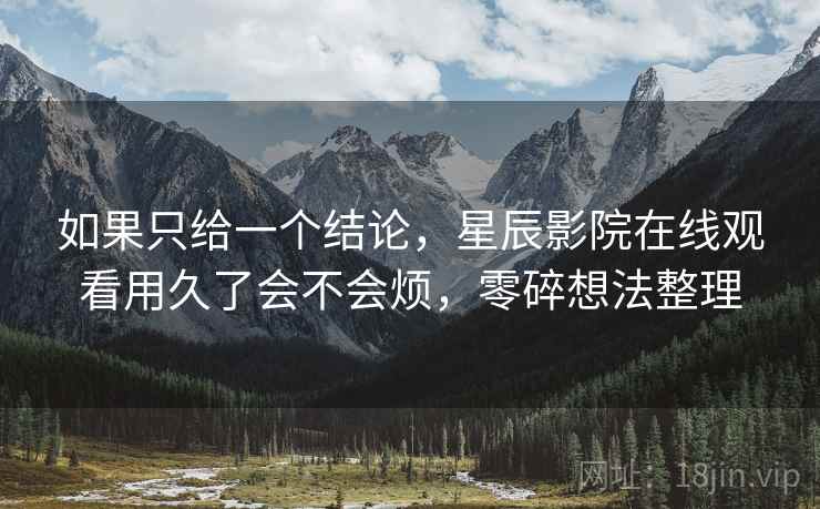 如果只给一个结论,星辰影院在线观看用久了会不会烦,零碎想法整理 如果只给一个结论,星辰影院在线观看用久了会不会烦,零碎想法整理
