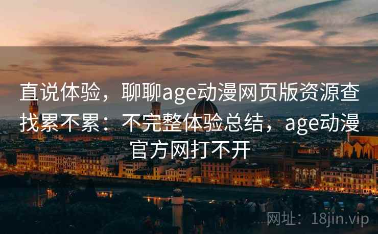 直说体验,聊聊age动漫网页版资源查找累不累:不完整体验总结,age动漫官方网打不开 直说体验,聊聊age动漫网页版资源查找累不累:不完整体验总结,age动漫官方网打不开