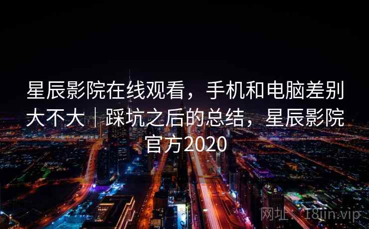 星辰影院在线观看,手机和电脑差别大不大|踩坑之后的总结,星辰影院官方2020 星辰影院在线观看,手机和电脑差别大不大|踩坑之后的总结,星辰影院官方2020