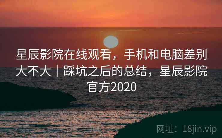 星辰影院在线观看,手机和电脑差别大不大|踩坑之后的总结,星辰影院官方2020 星辰影院在线观看,手机和电脑差别大不大|踩坑之后的总结,星辰影院官方2020