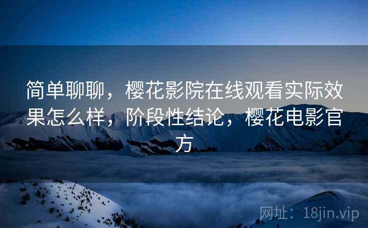 简单聊聊,樱花影院在线观看实际效果怎么样,阶段性结论,樱花电影官方 简单聊聊,樱花影院在线观看实际效果怎么样,阶段性结论,樱花电影官方