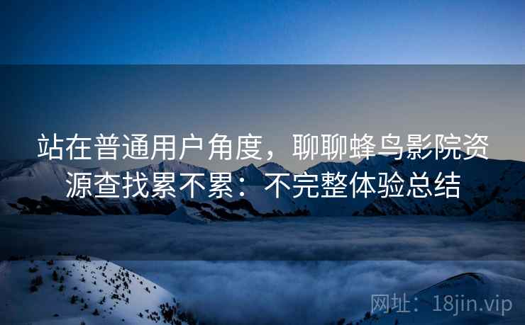 站在普通用户角度,聊聊蜂鸟影院资源查找累不累:不完整体验总结 站在普通用户角度,聊聊蜂鸟影院资源查找累不累:不完整体验总结