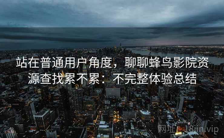 站在普通用户角度,聊聊蜂鸟影院资源查找累不累:不完整体验总结 站在普通用户角度,聊聊蜂鸟影院资源查找累不累:不完整体验总结