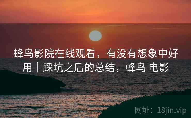 蜂鸟影院在线观看,有没有想象中好用|踩坑之后的总结,蜂鸟 电影 蜂鸟影院在线观看,有没有想象中好用|踩坑之后的总结,蜂鸟 电影