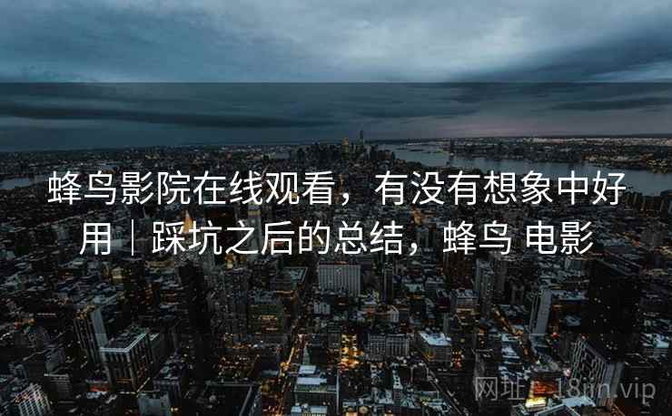 蜂鸟影院在线观看,有没有想象中好用|踩坑之后的总结,蜂鸟 电影 蜂鸟影院在线观看,有没有想象中好用|踩坑之后的总结,蜂鸟 电影
