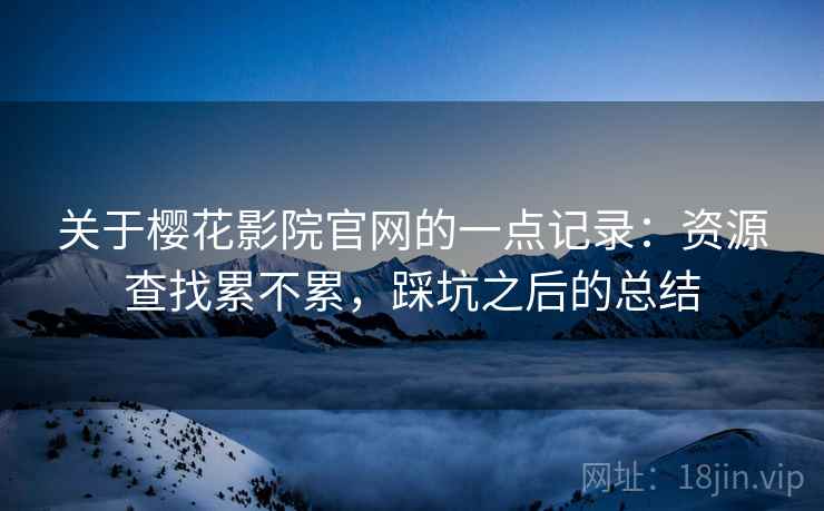 关于樱花影院官网的一点记录:资源查找累不累,踩坑之后的总结 关于樱花影院官网的一点记录:资源查找累不累,踩坑之后的总结