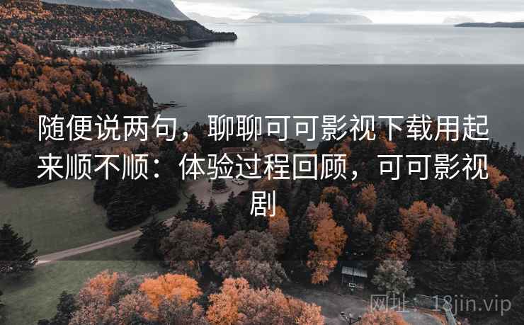 随便说两句,聊聊可可影视下载用起来顺不顺:体验过程回顾,可可影视剧 随便说两句,聊聊可可影视下载用起来顺不顺:体验过程回顾,可可影视剧