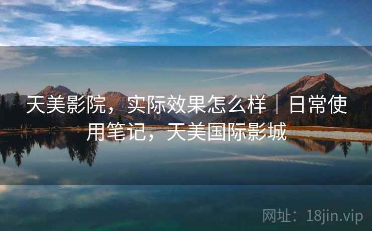 天美影院,实际效果怎么样|日常使用笔记,天美国际影城 天美影院,实际效果怎么样|日常使用笔记,天美国际影城