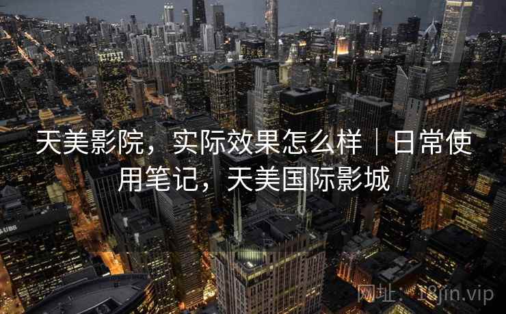 天美影院,实际效果怎么样|日常使用笔记,天美国际影城 天美影院,实际效果怎么样|日常使用笔记,天美国际影城