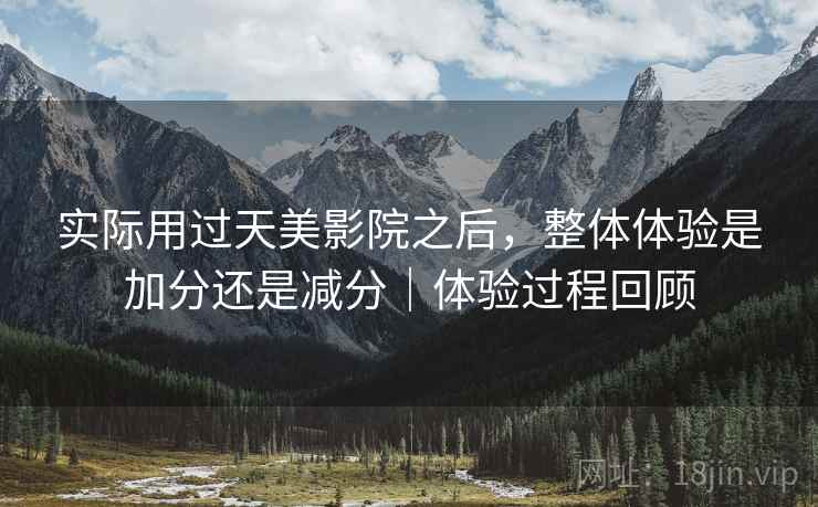 实际用过天美影院之后,整体体验是加分还是减分|体验过程回顾 实际用过天美影院之后,整体体验是加分还是减分|体验过程回顾