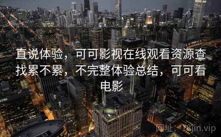直说体验,可可影视在线观看资源查找累不累,不完整体验总结,可可看电影 直说体验,可可影视在线观看资源查找累不累,不完整体验总结,可可看电影
