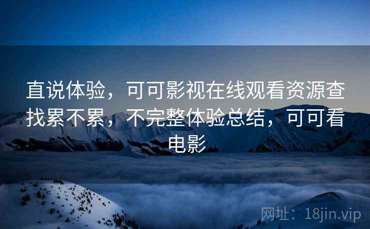 直说体验,可可影视在线观看资源查找累不累,不完整体验总结,可可看电影 直说体验,可可影视在线观看资源查找累不累,不完整体验总结,可可看电影