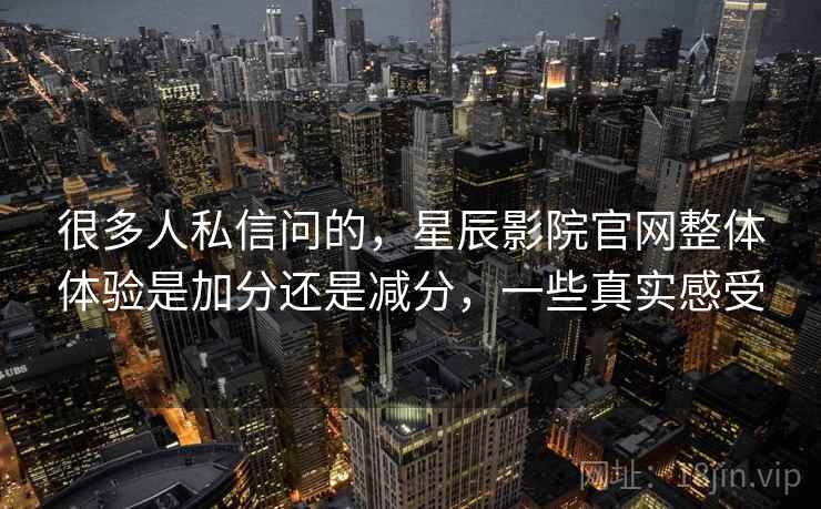 很多人私信问的，星辰影院官网整体体验是加分还是减分，一些真实感受