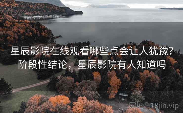 星辰影院在线观看哪些点会让人犹豫?阶段性结论,星辰影院有人知道吗 星辰影院在线观看哪些点会让人犹豫?阶段性结论,星辰影院有人知道吗