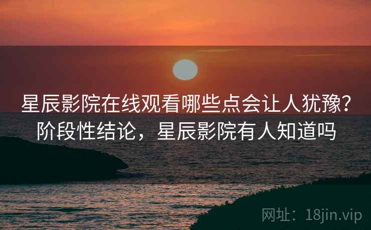 星辰影院在线观看哪些点会让人犹豫?阶段性结论,星辰影院有人知道吗 星辰影院在线观看哪些点会让人犹豫?阶段性结论,星辰影院有人知道吗