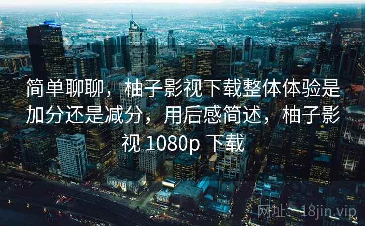 简单聊聊,柚子影视下载整体体验是加分还是减分,用后感简述,柚子影视 1080p 下载 简单聊聊,柚子影视下载整体体验是加分还是减分,用后感简述,柚子影视 1080p 下载