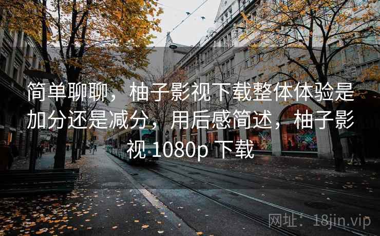 简单聊聊,柚子影视下载整体体验是加分还是减分,用后感简述,柚子影视 1080p 下载 简单聊聊,柚子影视下载整体体验是加分还是减分,用后感简述,柚子影视 1080p 下载