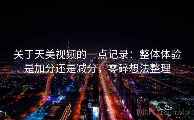 关于天美视频的一点记录:整体体验是加分还是减分,零碎想法整理 关于天美视频的一点记录:整体体验是加分还是减分,零碎想法整理