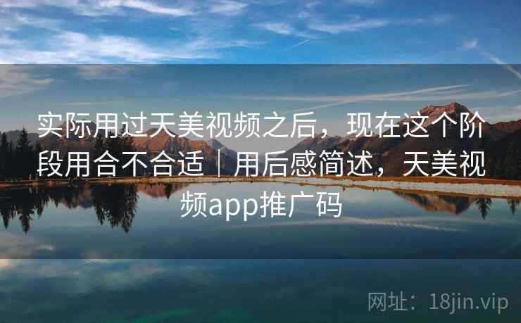 实际用过天美视频之后,现在这个阶段用合不合适|用后感简述,天美视频app推广码 实际用过天美视频之后,现在这个阶段用合不合适|用后感简述,天美视频app推广码