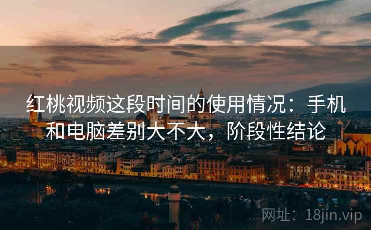 红桃视频这段时间的使用情况:手机和电脑差别大不大,阶段性结论 红桃视频这段时间的使用情况:手机和电脑差别大不大,阶段性结论