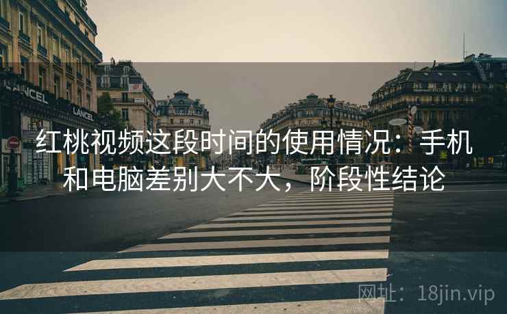 红桃视频这段时间的使用情况:手机和电脑差别大不大,阶段性结论 红桃视频这段时间的使用情况:手机和电脑差别大不大,阶段性结论