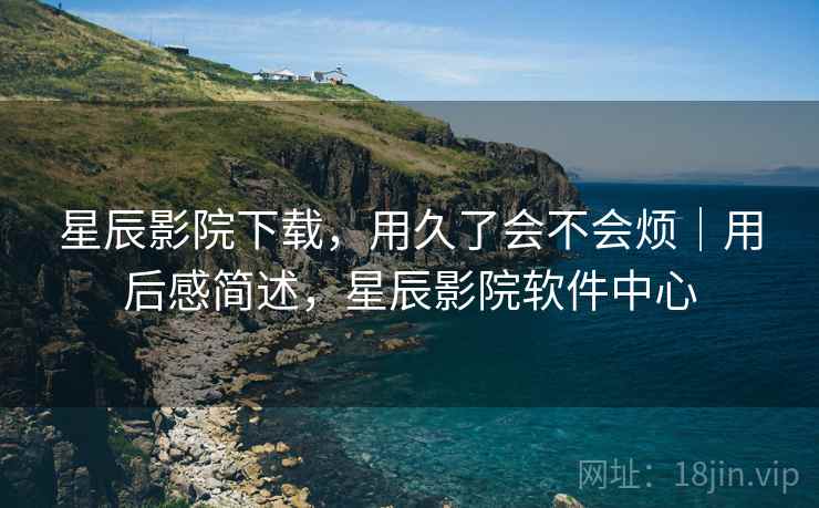 星辰影院下载,用久了会不会烦|用后感简述,星辰影院软件中心 星辰影院下载,用久了会不会烦|用后感简述,星辰影院软件中心