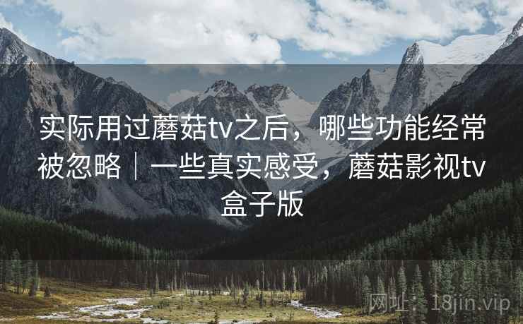 实际用过蘑菇tv之后,哪些功能经常被忽略|一些真实感受,蘑菇影视tv盒子版 实际用过蘑菇tv之后,哪些功能经常被忽略|一些真实感受,蘑菇影视tv盒子版