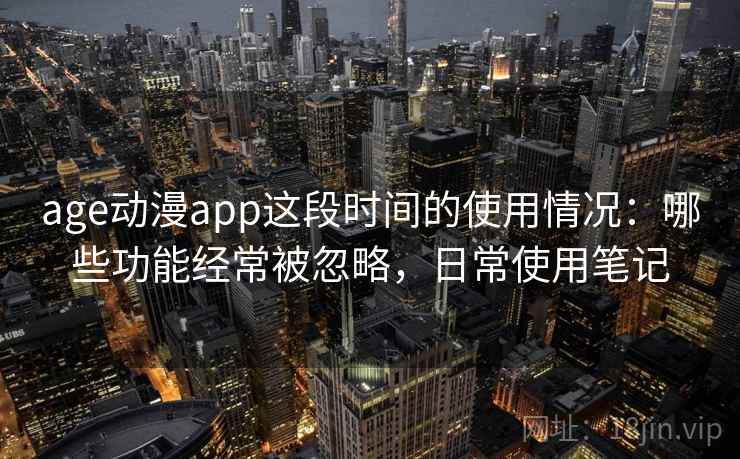 age动漫app这段时间的使用情况：哪些功能经常被忽略，日常使用笔记