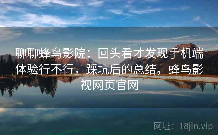 聊聊蜂鸟影院:回头看才发现手机端体验行不行,踩坑后的总结,蜂鸟影视网页官网 聊聊蜂鸟影院:回头看才发现手机端体验行不行,踩坑后的总结,蜂鸟影视网页官网