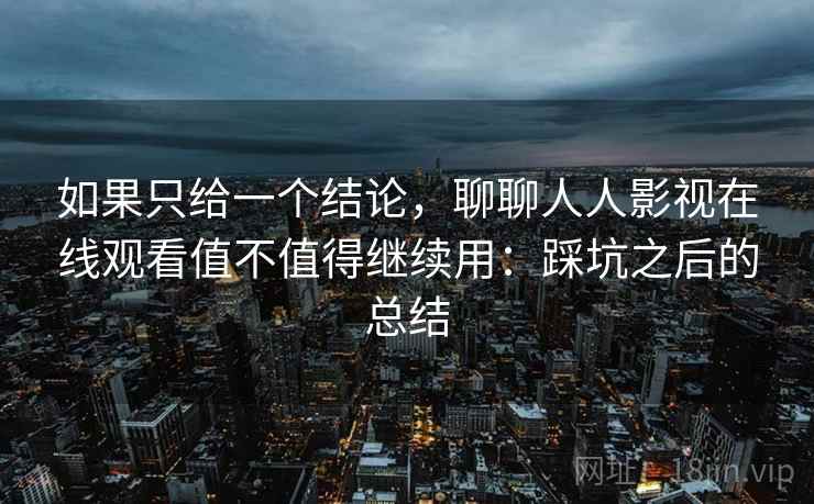 如果只给一个结论,聊聊人人影视在线观看值不值得继续用:踩坑之后的总结 如果只给一个结论,聊聊人人影视在线观看值不值得继续用:踩坑之后的总结