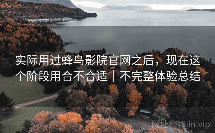 实际用过蜂鸟影院官网之后,现在这个阶段用合不合适|不完整体验总结 实际用过蜂鸟影院官网之后,现在这个阶段用合不合适|不完整体验总结