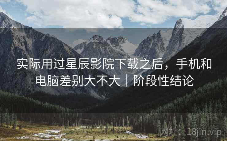 实际用过星辰影院下载之后,手机和电脑差别大不大|阶段性结论 实际用过星辰影院下载之后,手机和电脑差别大不大|阶段性结论