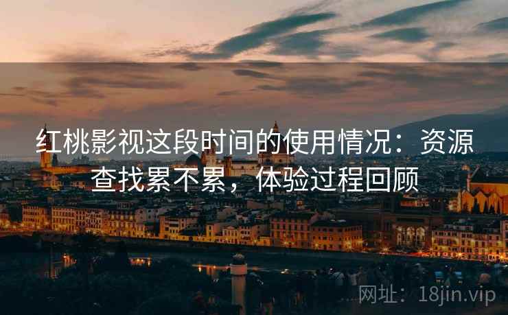 红桃影视这段时间的使用情况:资源查找累不累,体验过程回顾 红桃影视这段时间的使用情况:资源查找累不累,体验过程回顾