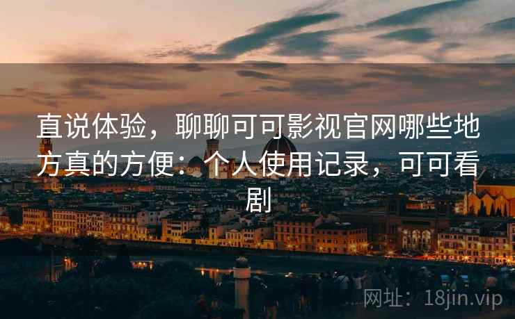 直说体验,聊聊可可影视官网哪些地方真的方便:个人使用记录,可可看剧 直说体验,聊聊可可影视官网哪些地方真的方便:个人使用记录,可可看剧