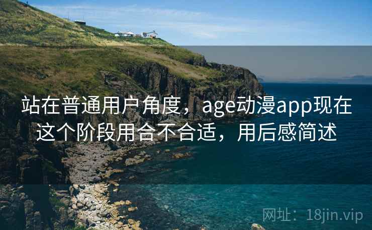 站在普通用户角度，age动漫app现在这个阶段用合不合适，用后感简述