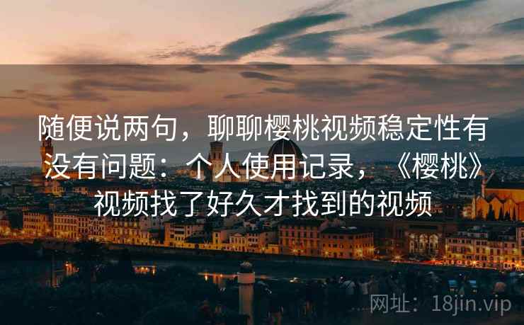 随便说两句，聊聊樱桃视频稳定性有没有问题：个人使用记录，《樱桃》视频找了好久才找到的视频