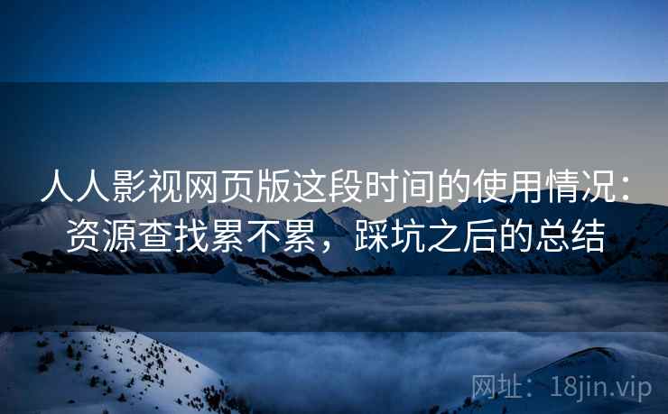 人人影视网页版这段时间的使用情况:资源查找累不累,踩坑之后的总结 人人影视网页版这段时间的使用情况:资源查找累不累,踩坑之后的总结