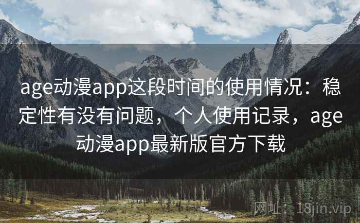 age动漫app这段时间的使用情况:稳定性有没有问题,个人使用记录,age动漫app最新版官方下载 age动漫app这段时间的使用情况:稳定性有没有问题,个人使用记录,age动漫app最新版官方下载